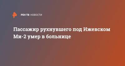 Пассажир рухнувшего под Ижевском Ми-2 умер в больнице - ren.tv - Ижевск - Скончался