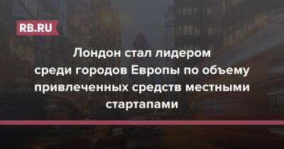 Лондон стал лидером среди городов Европы по объему привлеченных средств местными стартапами - rb.ru - Англия - Лондон - Лондон
