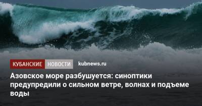 Азовское море разбушуется: синоптики предупредили о сильном ветре, волнах и подъеме воды - kubnews.ru - Краснодарский край - Азовское Море