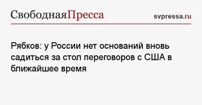 Сергей Рябков - Рябков: у России нет оснований вновь садиться за стол переговоров с США в ближайшее время - svpressa.ru - Россия - США