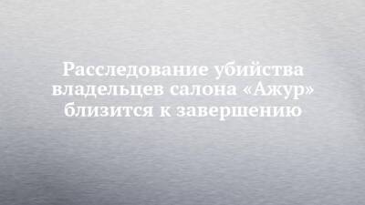 Расследование убийства владельцев салона «Ажур» близится к завершению - chelny-izvest.ru - Набережные Челны