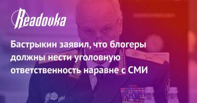 Александр Бастрыкин - Бастрыкин заявил, что блогеры должны нести уголовную ответственность наравне с СМИ - readovka.ru - Россия