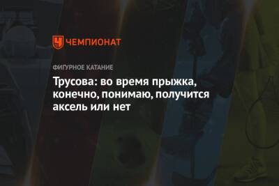 Камила Валиева - Анна Щербакова - Александра Трусова - Трусова: во время прыжка, конечно, понимаю, получится аксель или нет - championat.com - Россия - Сочи - Эстония - Таллин