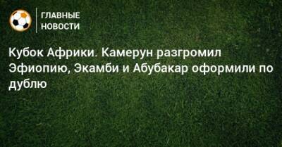 Кубок Африки. Камерун разгромил Эфиопию, Экамби и Абубакар оформили по дублю - bombardir.ru - Камерун - Эфиопия