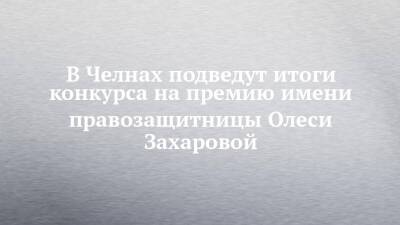 В Челнах подведут итоги конкурса на премию имени правозащитницы Олеси Захаровой - chelny-izvest.ru - Набережные Челны