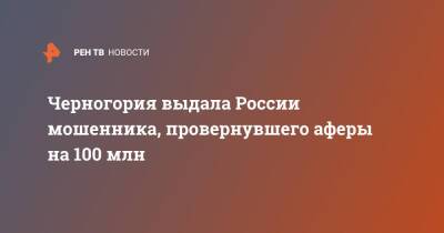 Ирина Волк - Черногория выдала России мошенника, провернувшего аферы на 100 млн - ren.tv - Москва - Россия - Ростов-На-Дону - Петербурга - Черногория