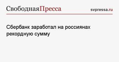 Сбербанк заработал на россиянах рекордную сумму - svpressa.ru - Россия