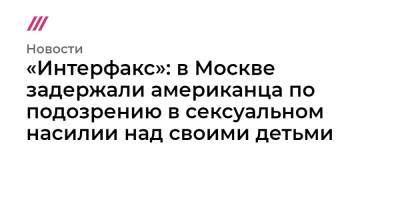 «Интерфакс»: в Москве задержали американца по подозрению в сексуальном насилии над своими детьми - tvrain.ru - Москва - Россия - Хьюстон