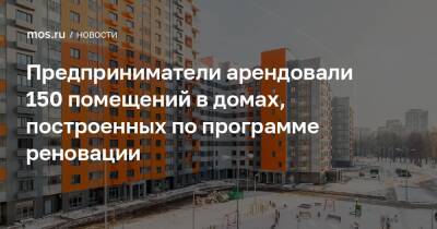 Андрей Бочкарев - Предприниматели арендовали 150 помещений в домах, построенных по программе реновации - mos.ru - Москва