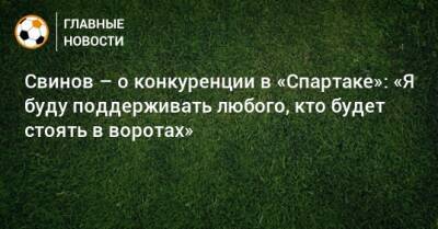 Илья Свинов - Паоло Ваноль - Свинов – о конкуренции в «Спартаке»: «Я буду поддерживать любого, кто будет стоять в воротах» - bombardir.ru