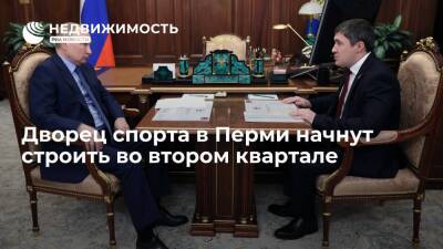 Владимир Путин - Дмитрий Махонин - Дворец спорта в Перми начнут строить во втором квартале - realty.ria.ru - Москва - Россия - Пермь - Пермь