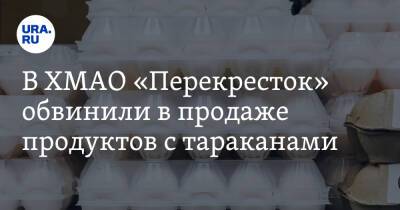 В ХМАО «Перекресток» обвинили в продаже продуктов с тараканами. Видео - ura.news - Югра - Нижневартовск