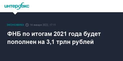 Антон Силуанов - ФНБ по итогам 2021 года будет пополнен на 3,1 трлн рублей - interfax.ru - Москва - Россия