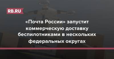 «Почта России» запустит коммерческую доставку беспилотниками в нескольких федеральных округах - rb.ru - Россия - Югра - Камчатский край - Чукотка - окр. Янао