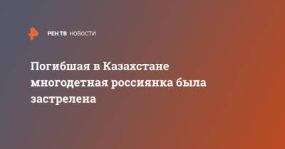 Погибшая в Казахстане многодетная россиянка была застрелена - ren.tv - Россия - Казахстан - Протесты
