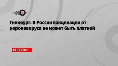 Максим Иванов - Гинцбург: В России вакцинация от коронавируса не может быть платной - echo.msk.ru - Россия