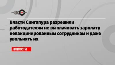 Власти Сингапура разрешили работодателям не выплачивать зарплату невакцинированным сотрудникам и даже увольнять их - echo.msk.ru - Сингапур - Республика Сингапур