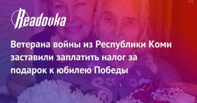 Ветерана войны из Республики Коми заставили заплатить налог за подарок к юбилею Победы - readovka.ru - респ. Коми