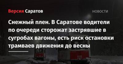 Снежный плен. В Саратове водители по очереди сторожат застрявшие в сугробах вагоны, есть риск остановки трамваев движения до весны - nversia.ru - Саратов - Комсомольский