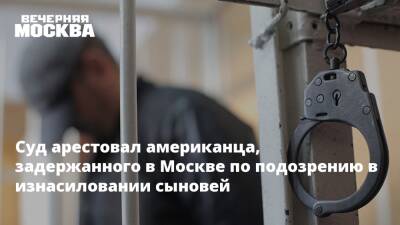 Суд арестовал американца, задержанного в Москве по подозрению в изнасиловании сыновей - vm.ru - Москва - Россия - США - Америка