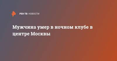 Мужчина умер в ночном клубе в центре Москвы - ren.tv - Москва - Москва