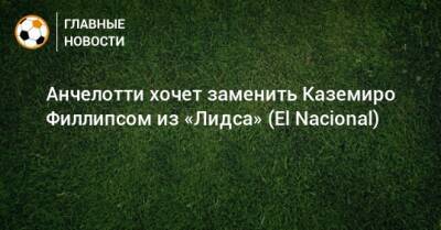 Карло Анчелотти - Анчелотти хочет заменить Каземиро Филлипсом из «Лидса» (El Nacional) - bombardir.ru