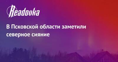 Михаил Ведерников - В Псковской области заметили северное сияние - readovka.ru - Псковская обл. - Ставрополье