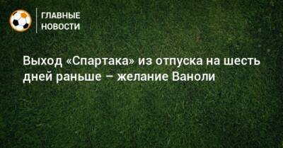 Паоло Ваноль - Выход «Спартака» из отпуска на шесть дней раньше – желание Ваноли - bombardir.ru - Москва