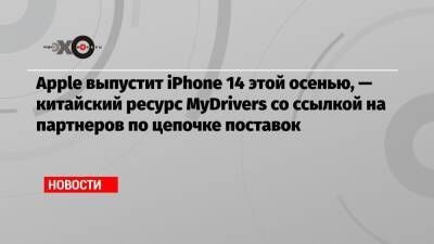 Apple выпустит iPhone 14 этой осенью, — китайский ресурс MyDrivers со ссылкой на партнеров по цепочке поставок - echo.msk.ru