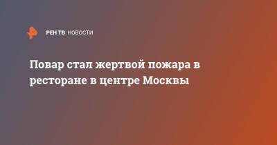 Повар стал жертвой пожара в ресторане в центре Москвы - ren.tv - Москва - Москва