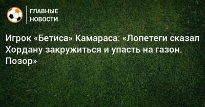 Иордания - Игрок «Бетиса» Камараса: «Лопетеги сказал Хордану закружиться и упасть на газон. Позор» - bombardir.ru - Иордания - Twitter