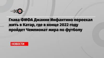 Джанни Инфантино - Глава ФИФА Джанни Инфантино переехал жить в Катар, где в конце 2022 году пройдет Чемпионат мира по футболу - echo.msk.ru - Швейцария - Катар