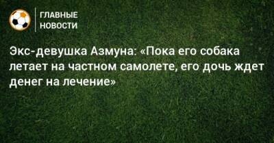 Экс-девушка Азмуна: «Пока его собака летает на частном самолете, его дочь ждет денег на лечение» - bombardir.ru - Россия - Казань