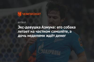 Сердара Азмуна - Экс-девушка Азмуна: его собака летает на частном самолёте, а дочь неделями ждёт денег - championat.com - Россия