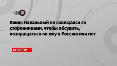 Илья Яшин - Яшин: Навальный не совещался со сторонниками, чтобы обсудить, возвращаться ли ему в Россию или нет - echo.msk.ru - Москва - Россия
