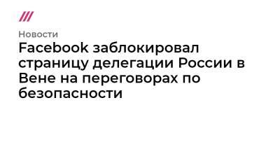 Константин Гаврилов - Facebook заблокировал страницу делегации России в Вене на переговорах по безопасности - tvrain.ru - Москва - Россия - США - Украина - Вашингтон - Брюссель - Вена - Женева