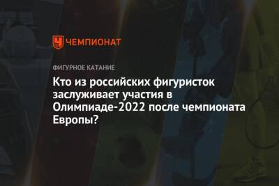 Анна Щербакова - Александр Трусов - Камил Валиев - Кто из российских фигуристок заслуживает участия в Олимпиаде-2022 после чемпионата Европы? - championat.com - Россия - Пекин