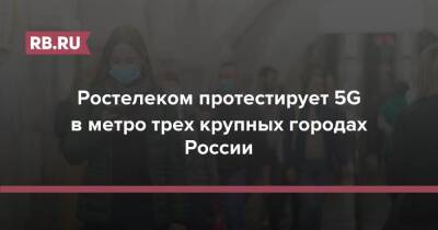 Денис Кусков - Ростелеком протестирует 5G в метро трех крупных городах России - rb.ru - Россия