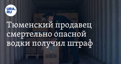 Алексей Захаров - Тюменский продавец смертельно опасной водки получил штраф. Ранее от суррогата погибли девять человек - ura.news - Тюмень - Тюменская обл. - Ялуторовск