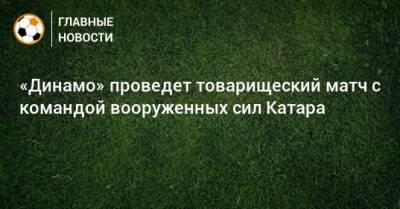 «Динамо» проведет товарищеский матч с командой вооруженных сил Катара - bombardir.ru - Катар