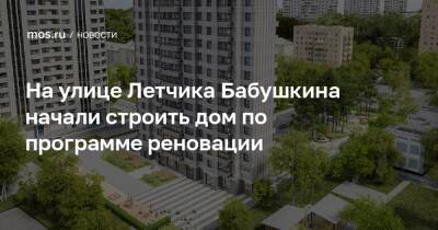 Рафик Загрутдинов - На улице Летчика Бабушкина начали строить дом по программе реновации - mos.ru - Москва