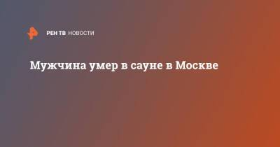 Мужчина умер в сауне в Москве - ren.tv - Москва - Москва