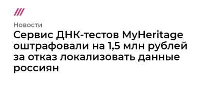 Евгений Федоров - Сервис ДНК-тестов MyHeritage оштрафовали на 1,5 млн рублей за отказ локализовать данные россиян - tvrain.ru - Израиль