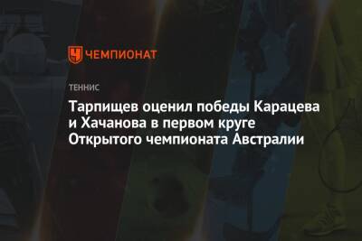 Шамиль Тарпищев - Карен Хачанов - Аслан Карацев - Тарпищев оценил победы Карацева и Хачанова в первом круге Открытого чемпионата Австралии - championat.com - Россия - Австралия