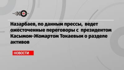 Нурсултан Назарбаев - Касым-Жомартый Токаев - Назарбаев, по данным прессы, ведет ожесточенные переговоры с президентом Касымом-Жомартом Токаевым о разделе активов - echo.msk.ru - Казахстан