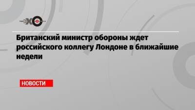 Сергей Шойгу - Бен Уоллес - Британский министр обороны ждет российского коллегу Лондоне в ближайшие недели - echo.msk.ru - Россия - Англия - Лондон