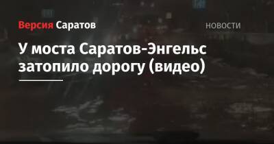 У моста Саратов-Энгельс затопило дорогу (видео) - nversia.ru - Саратов - район Волжский