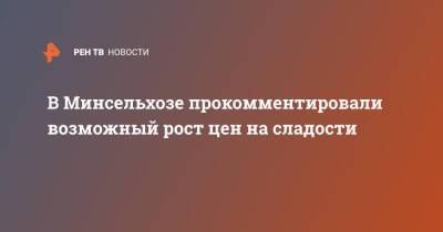 В Минсельхозе прокомментировали возможный рост цен на сладости - ren.tv - Россия