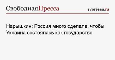 Сергей Нарышкин - Нарышкин: Россия много сделала, чтобы Украина состоялась как государство - svpressa.ru - Россия - Украина