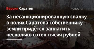 За несанкционированную свалку в полях Саратова собственнику земли придётся заплатить несколько сотен тысяч рублей - nversia.ru - Россия - Саратовская обл. - Саратов - Солнечный - Пензенская обл. - Юбилейный - Экология